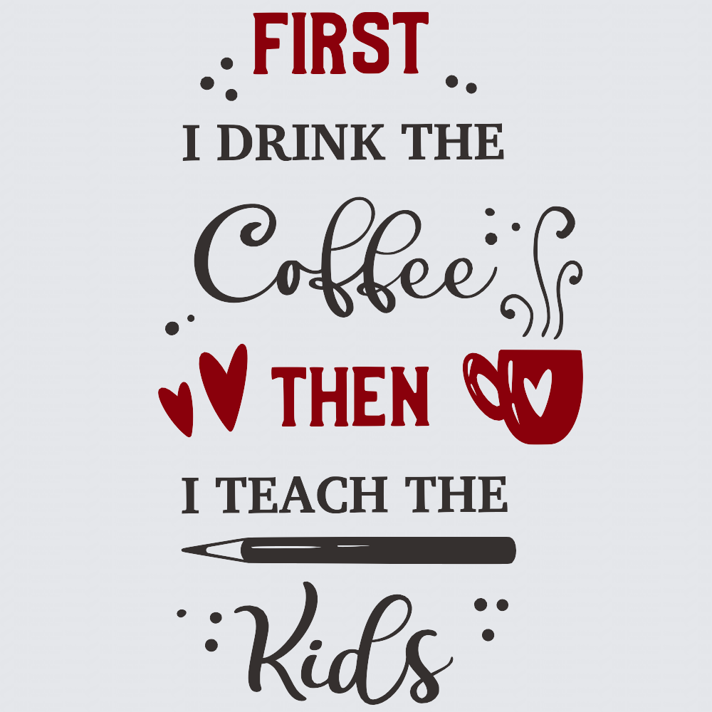 A typographic design on a light gray background reading: 'FIRST I DRINK THE Coffee THEN I TEACH THE Kids' in red and black lettering, with small heart and pencil illustrations.